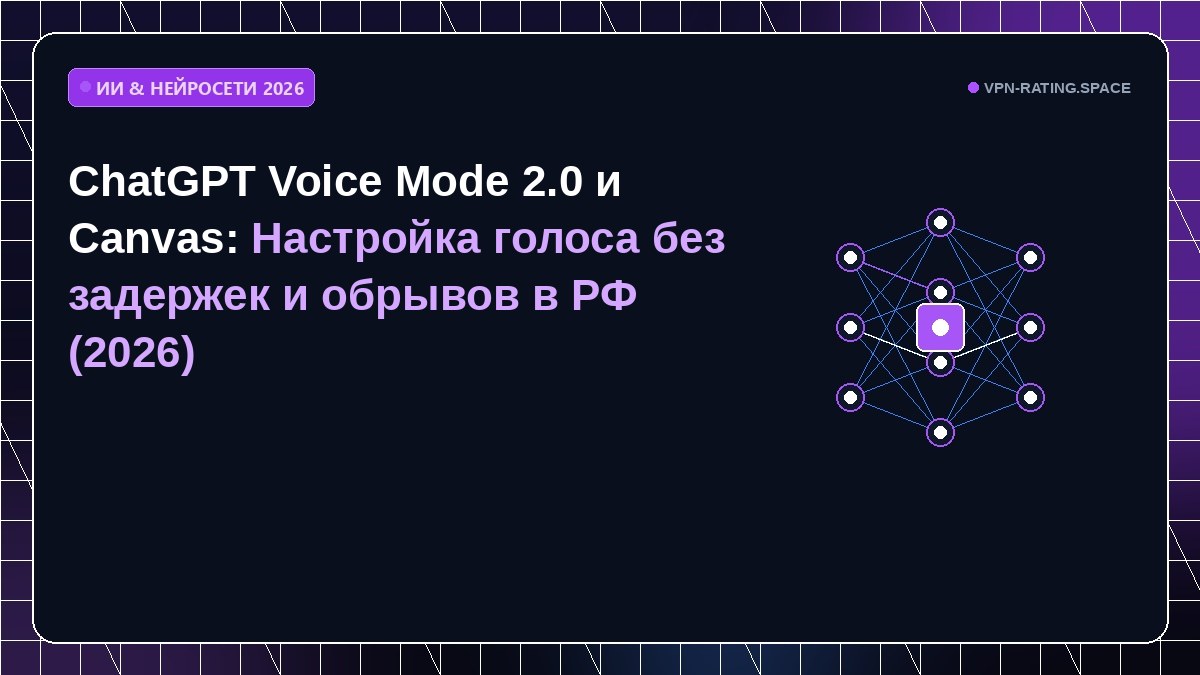 ChatGPT Voice Mode 2.0 и Canvas: Настройка голоса без задержек и обрывов в РФ (2026)