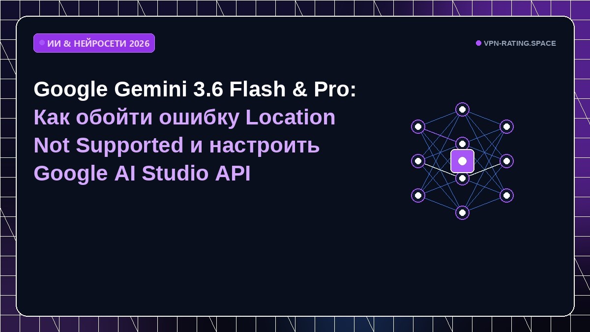 Google Gemini 3.6 Flash & Pro: Как обойти ошибку Location Not Supported и настроить Google AI Studio API